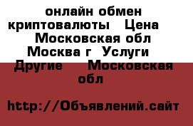 VIPBTC онлайн обмен криптовалюты › Цена ­ 1 - Московская обл., Москва г. Услуги » Другие   . Московская обл.